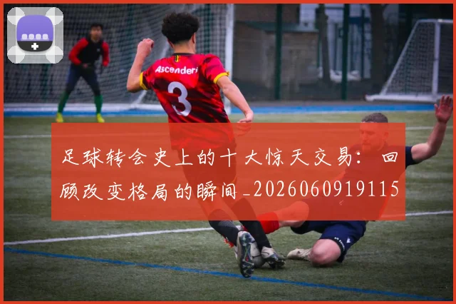 足球转会史上的十大惊天交易：回顾改变格局的瞬间_20260609191155