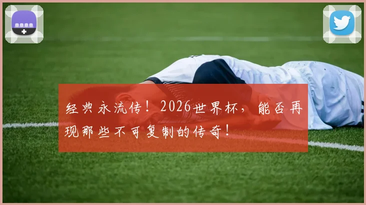 经典永流传！2026世界杯，能否再现那些不可复制的传奇！