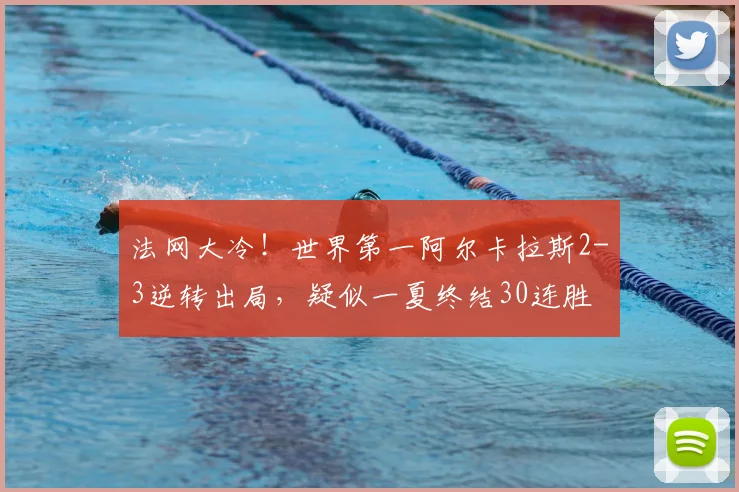 法网大冷！世界第一阿尔卡拉斯2-3逆转出局，疑似一夏终结30连胜