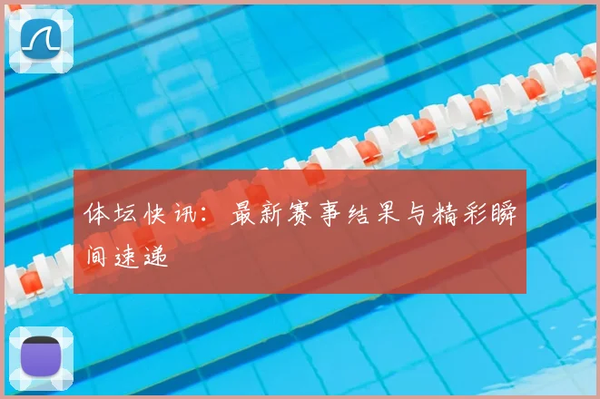 体坛快讯：最新赛事结果与精彩瞬间速递