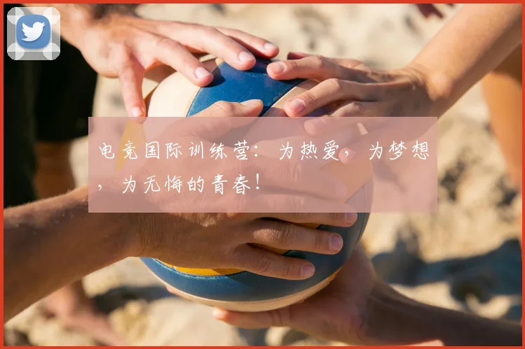 电竞国际训练营：为热爱，为梦想，为无悔的青春！