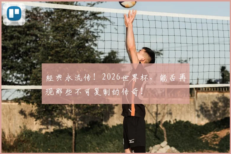 经典永流传！2026世界杯，能否再现那些不可复制的传奇！