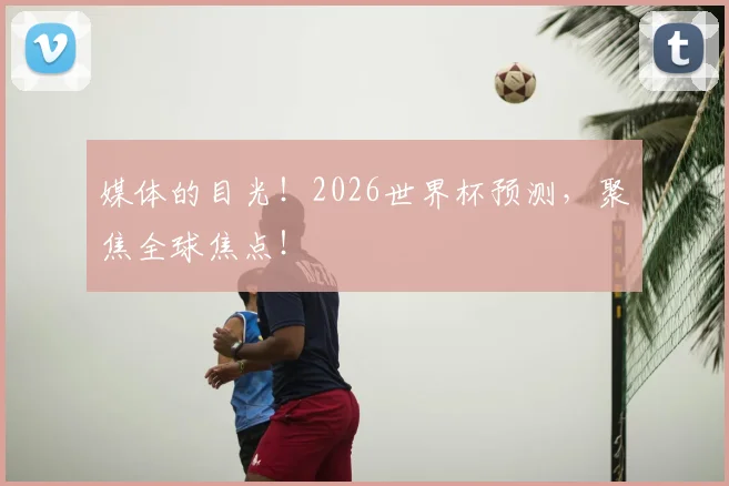 媒体的目光!2026世界杯预测,聚焦全球焦点!