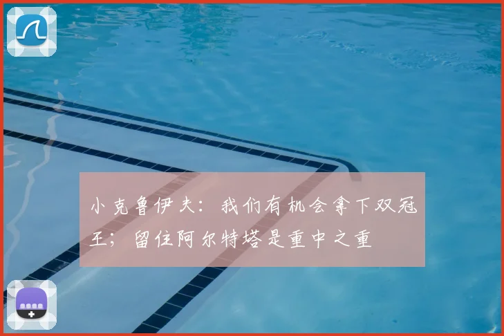 小克鲁伊夫：我们有机会拿下双冠王；留住阿尔特塔是重中之重