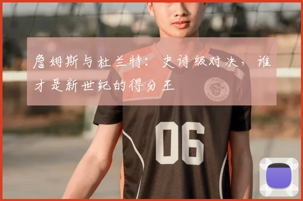 詹姆斯与杜兰特:史诗级对决,谁才是新世纪的得分王