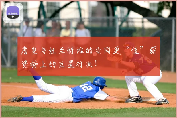 詹皇与杜兰特谁的合同更“值”薪资榜上的巨星对决!