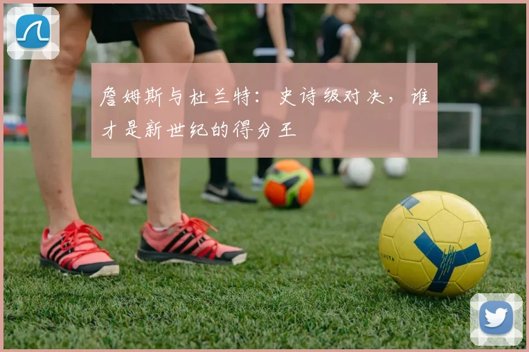 詹姆斯与杜兰特:史诗级对决,谁才是新世纪的得分王