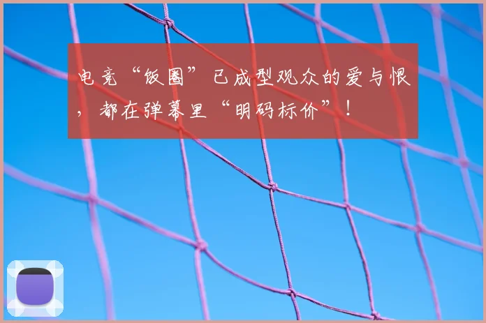 电竞“饭圈”已成型观众的爱与恨,都在弹幕里“明码标价”!