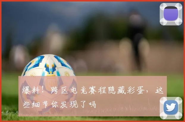 爆料！跨区电竞赛程隐藏彩蛋，这些细节你发现了吗
