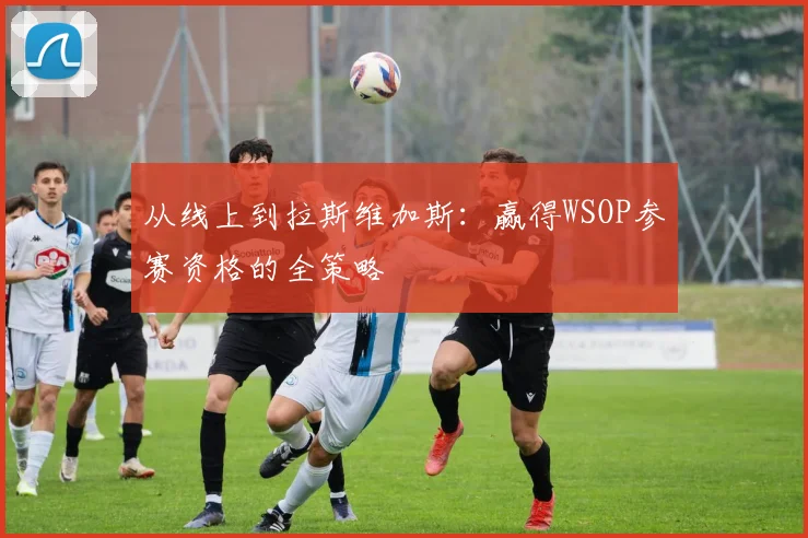 从线上到拉斯维加斯:赢得WSOP参赛资格的全策略