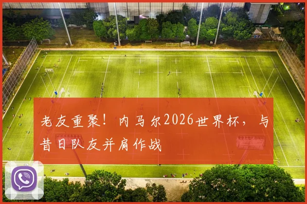 老友重聚!内马尔2026世界杯,与昔日队友并肩作战