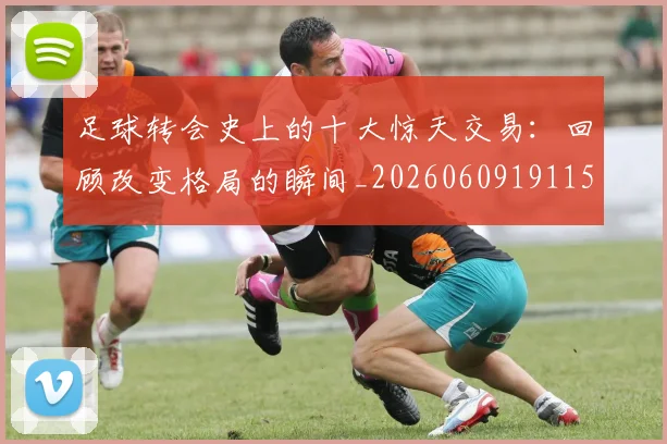 足球转会史上的十大惊天交易：回顾改变格局的瞬间_20260609191155