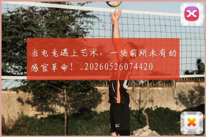 当电竞遇上艺术，一场前所未有的感官革命！_20260526074420