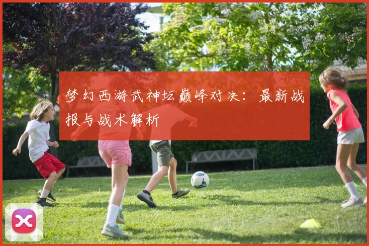 梦幻西游武神坛巅峰对决:最新战报与战术解析