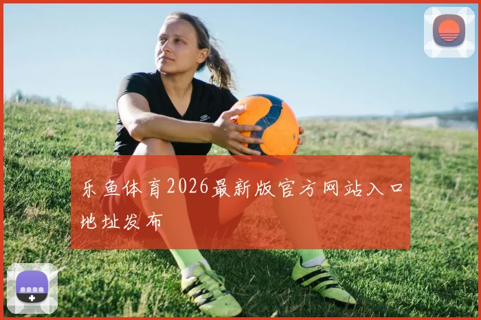 乐鱼体育2026最新版官方网站入口地址发布