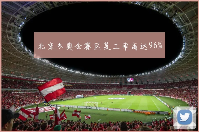 北京冬奥会赛区复工率高达96%