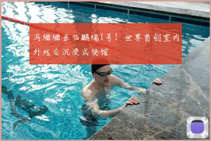 冯珊珊亲临鹏瑞1号！世界首创室内外结合沉浸式场馆