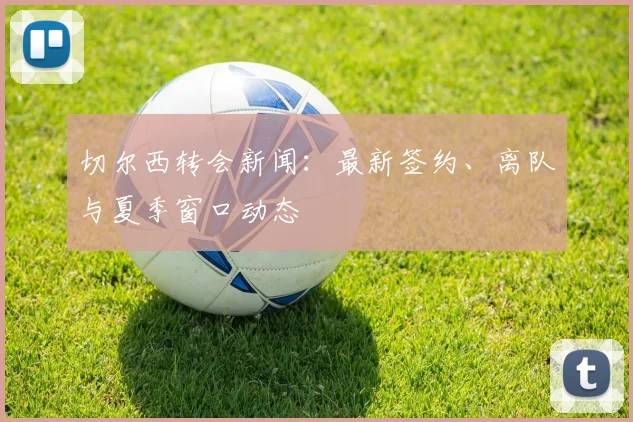 切尔西转会新闻：最新签约、离队与夏季窗口动态