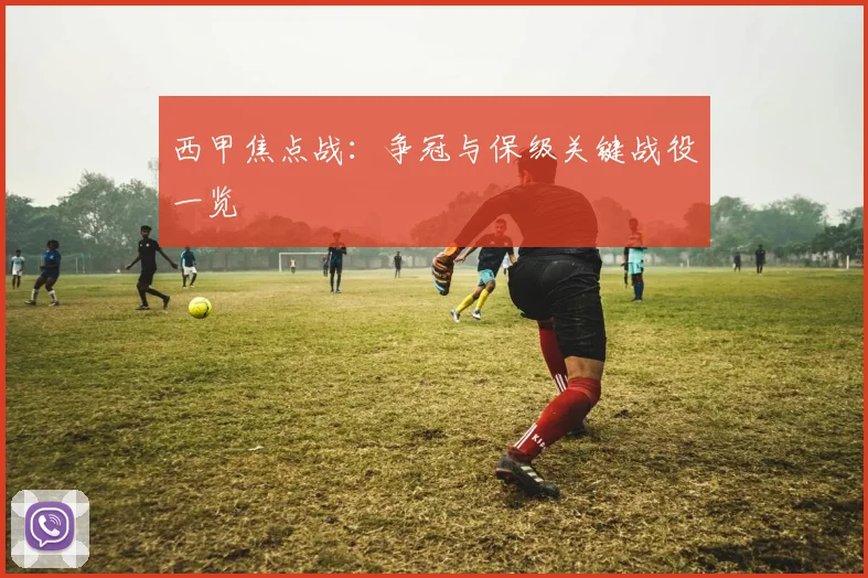 西甲焦点战：争冠与保级关键战役一览