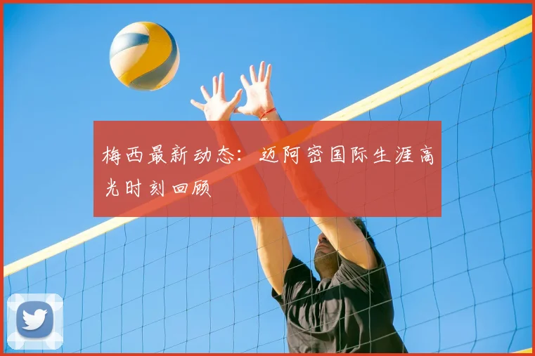 梅西最新动态：迈阿密国际生涯高光时刻回顾