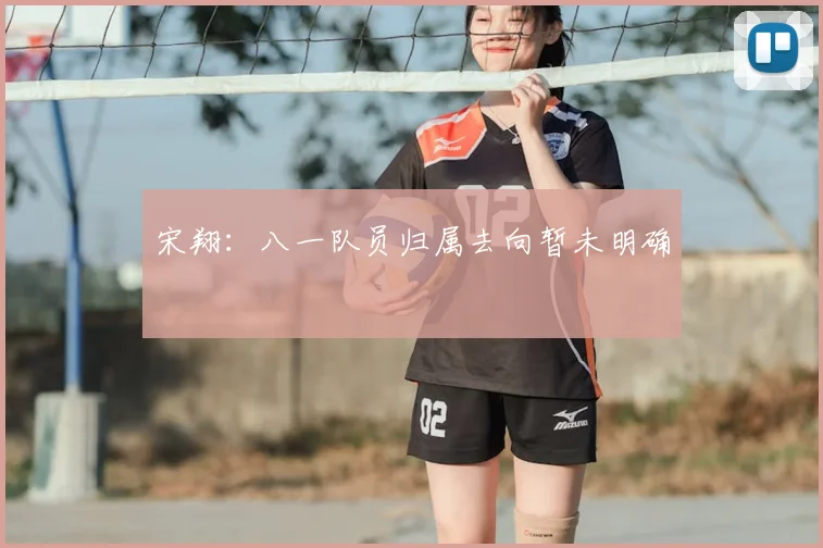 宋翔：八一队员归属去向暂未明确