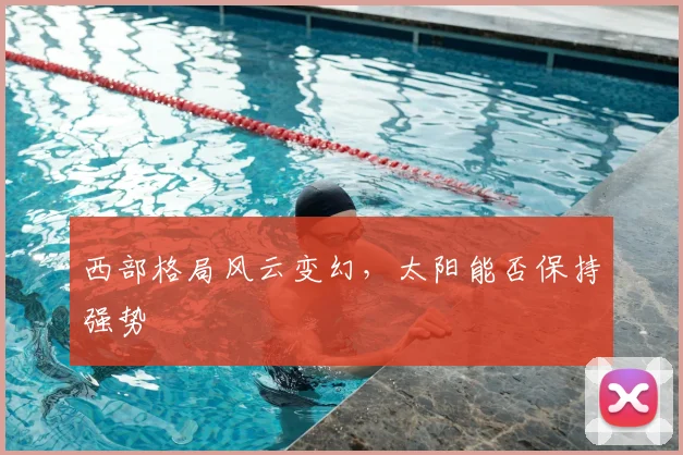 西部格局风云变幻，太阳能否保持强势