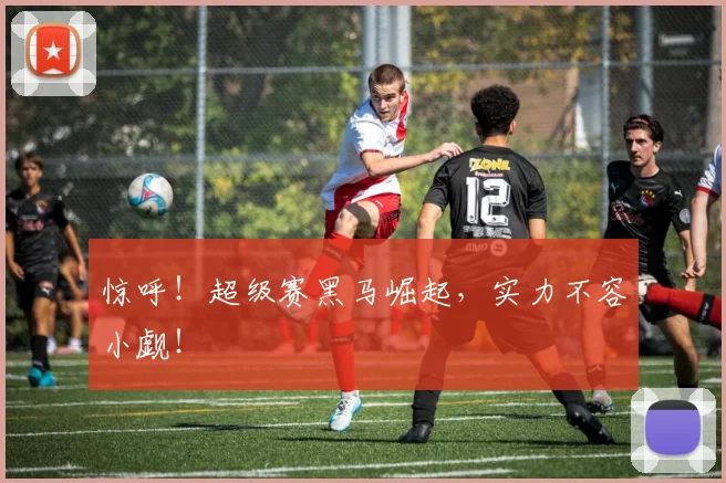 惊呼！超级赛黑马崛起，实力不容小觑！