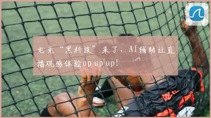 电竞“黑科技”来了，AI辅助让直播观感体验up up up！