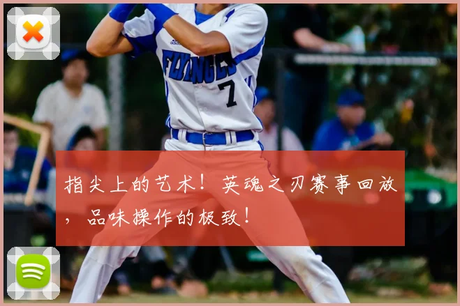 指尖上的艺术！英魂之刃赛事回放，品味操作的极致！