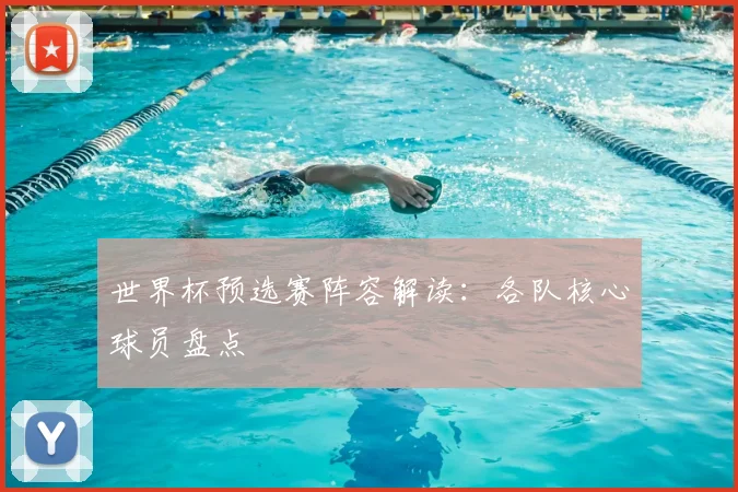 世界杯预选赛阵容解读：各队核心球员盘点