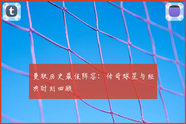 曼联历史最佳阵容：传奇球星与经典时刻回顾