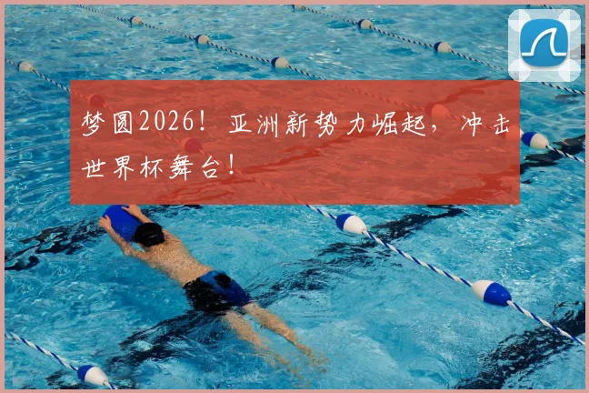 梦圆2026!亚洲新势力崛起,冲击世界杯舞台!
