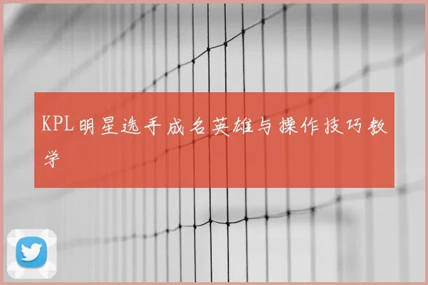 KPL明星选手成名英雄与操作技巧教学