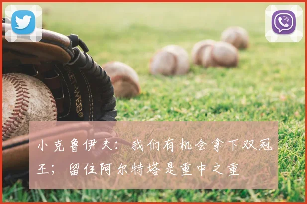 小克鲁伊夫：我们有机会拿下双冠王；留住阿尔特塔是重中之重