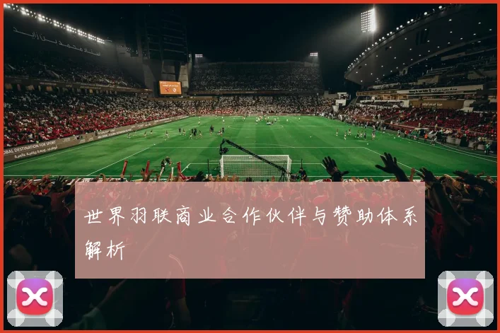 世界羽联商业合作伙伴与赞助体系解析