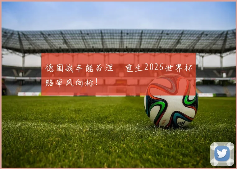 德国战车能否涅槃重生2026世界杯赔率风向标！