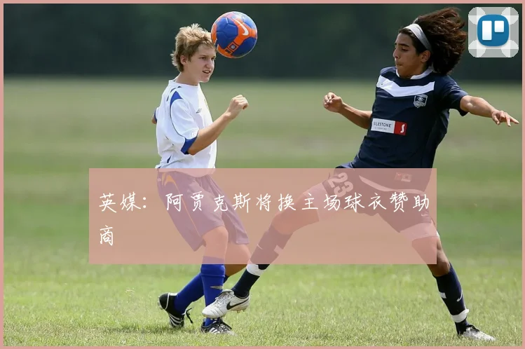 英媒：阿贾克斯将换主场球衣赞助商