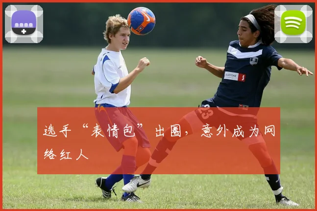 选手“表情包”出圈，意外成为网络红人