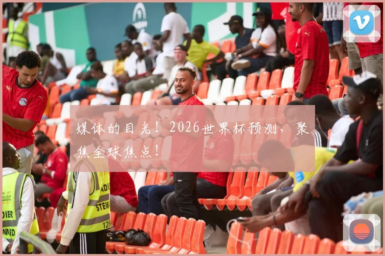媒体的目光！2026世界杯预测，聚焦全球焦点！