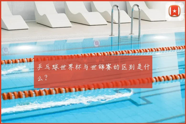 乒乓球世界杯与世锦赛的区别是什么?