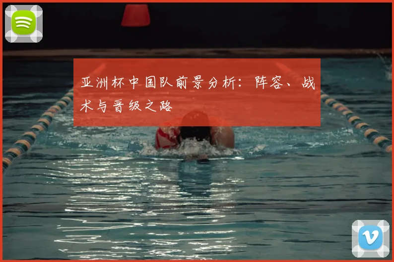 亚洲杯中国队前景分析：阵容、战术与晋级之路
