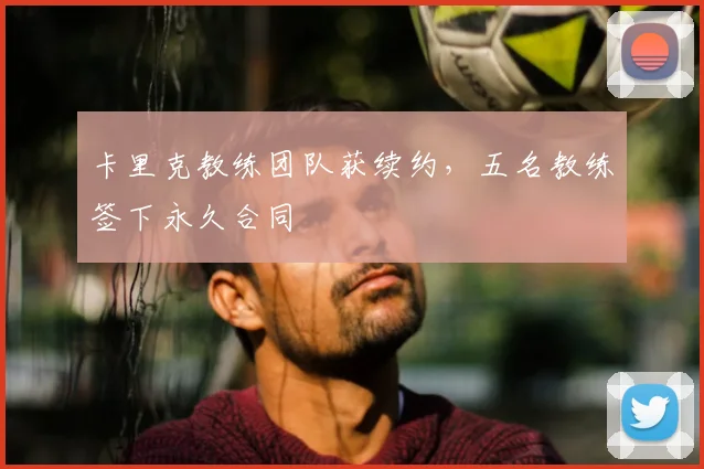 卡里克教练团队获续约，五名教练签下永久合同