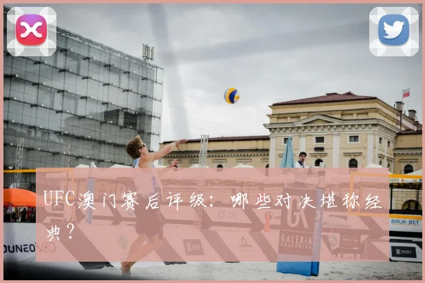 UFC澳门赛后评级:哪些对决堪称经典?