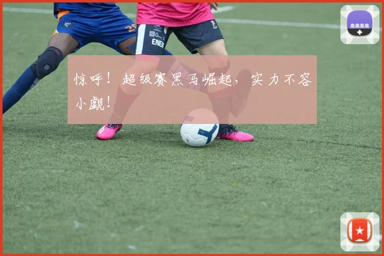 惊呼！超级赛黑马崛起，实力不容小觑！
