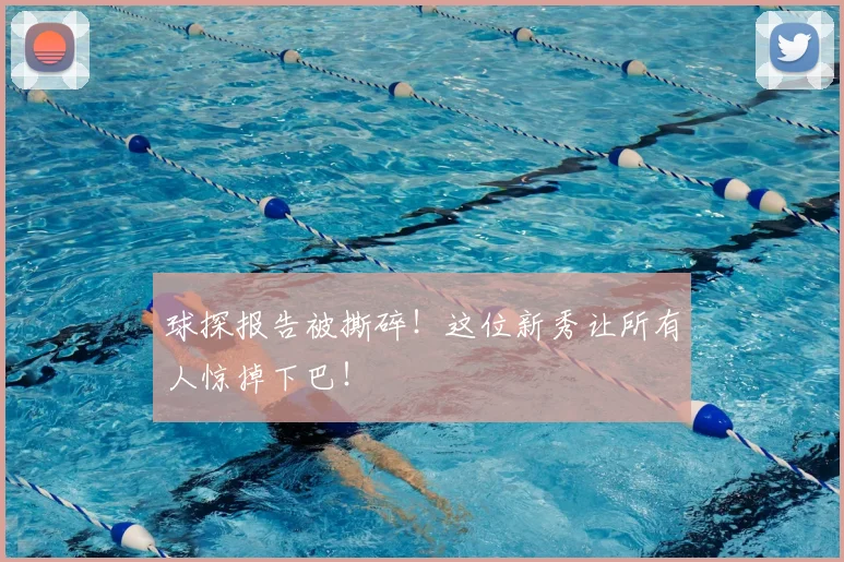 球探报告被撕碎！这位新秀让所有人惊掉下巴！