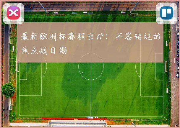 最新欧洲杯赛程出炉：不容错过的焦点战日期