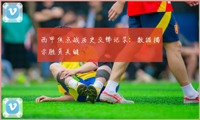 西甲焦点战历史交锋记录：数据揭示胜负关键