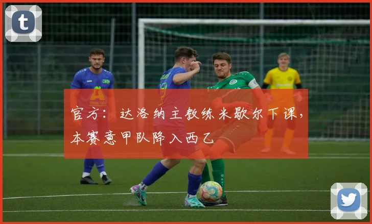 官方：达洛纳主教练米歇尔下课，本赛意甲队降入西乙