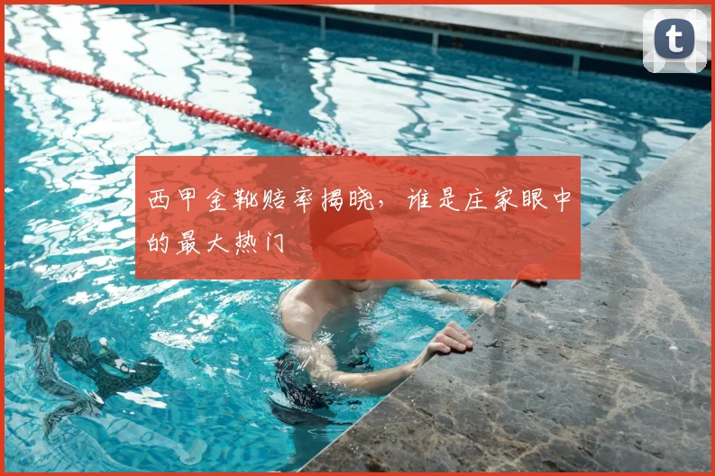 西甲金靴赔率揭晓,谁是庄家眼中的最大热门