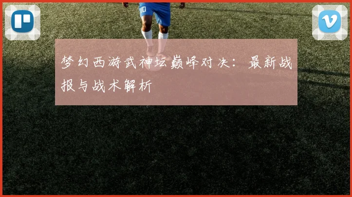 梦幻西游武神坛巅峰对决:最新战报与战术解析